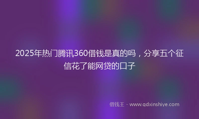2025年热门腾讯360借钱是真的吗，分享五个征信花了能网贷的口子