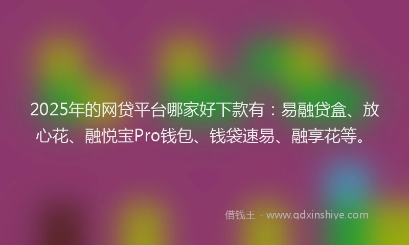 2025年的网贷平台哪家好下款有：易融贷盒、放心花、融悦宝Pro钱包、钱袋速易、融享花等。