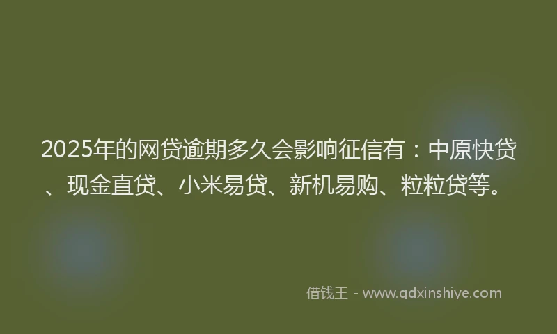 2025年的网贷逾期多久会影响征信有：中原快贷、现金直贷、小米易贷、新机易购、粒粒贷等。