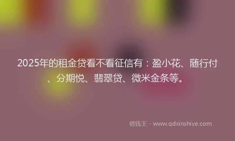 2025年的租金贷看不看征信有：盈小花、随行付、分期悦、翡翠贷、微米金条等。