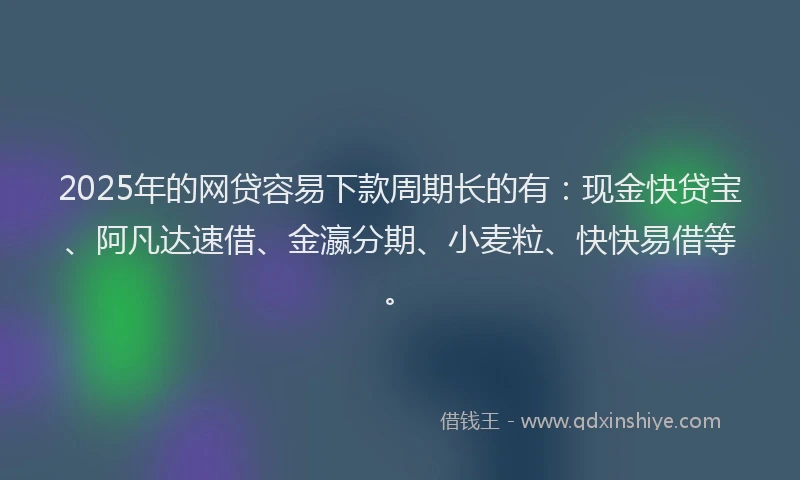 2025年的网贷容易下款周期长的有：现金快贷宝、阿凡达速借、金瀛分期、小麦粒、快快易借等。