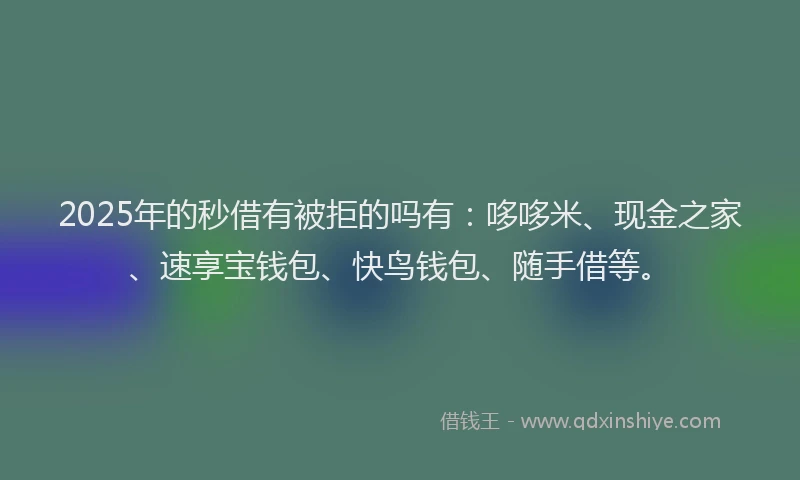 2025年的秒借有被拒的吗有：哆哆米、现金之家、速享宝钱包、快鸟钱包、随手借等。