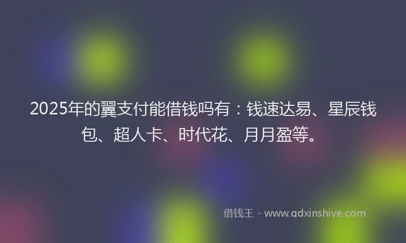 2025年的翼支付能借钱吗有：钱速达易、星辰钱包、超人卡、时代花、月月盈等。