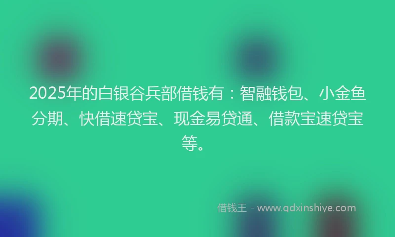 2025年的白银谷兵部借钱有：智融钱包、小金鱼分期、快借速贷宝、现金易贷通、借款宝速贷宝等。