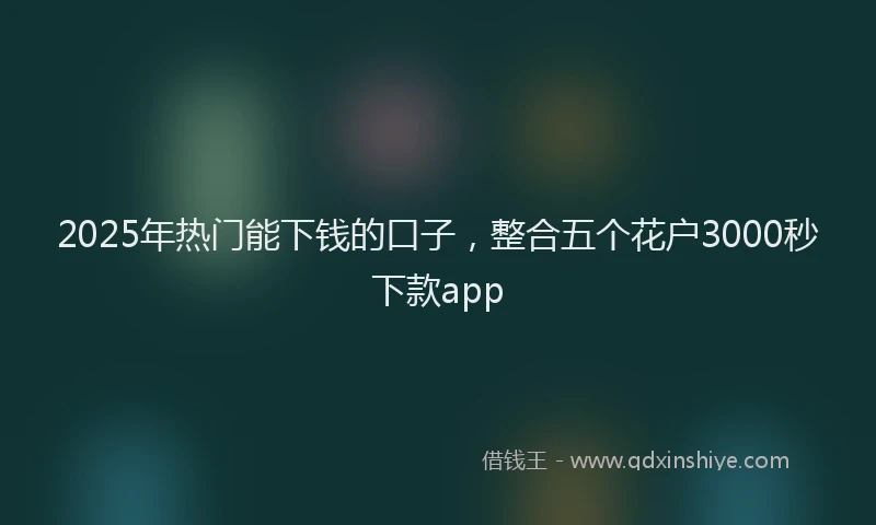 2025年热门能下钱的口子，整合五个花户3000秒下款app