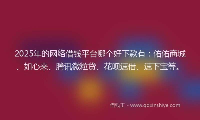 2025年的网络借钱平台哪个好下款有：佑佑商城、如心来、腾讯微粒贷、花呗速借、速下宝等。