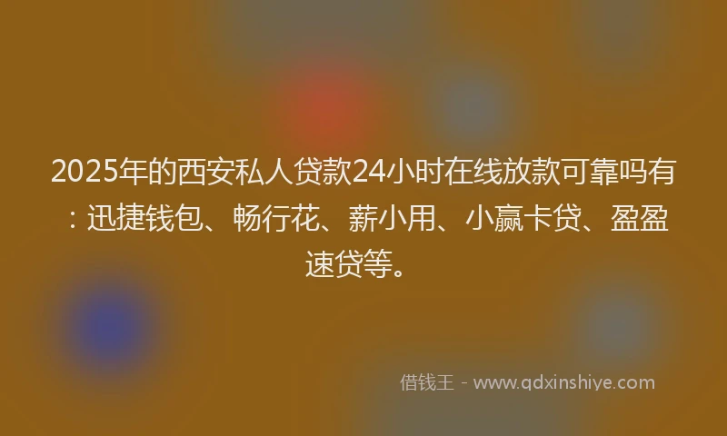 2025年的西安私人贷款24小时在线放款可靠吗有：迅捷钱包、畅行花、薪小用、小赢卡贷、盈盈速贷等。