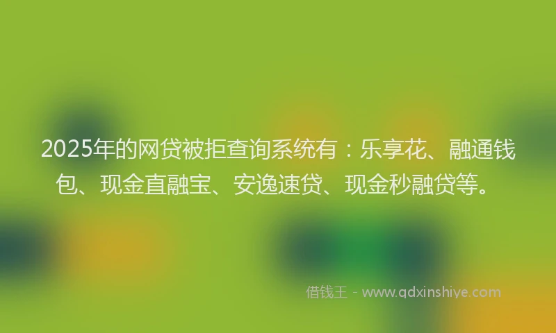 2025年的网贷被拒查询系统有：乐享花、融通钱包、现金直融宝、安逸速贷、现金秒融贷等。