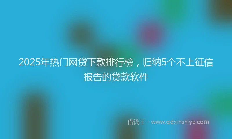 2025年热门网贷下款排行榜，归纳5个不上征信报告的贷款软件