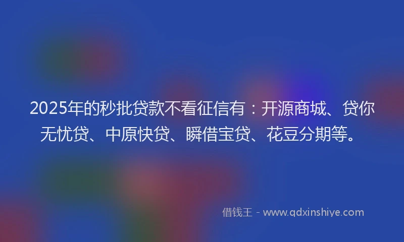 2025年的秒批贷款不看征信有：开源商城、贷你无忧贷、中原快贷、瞬借宝贷、花豆分期等。