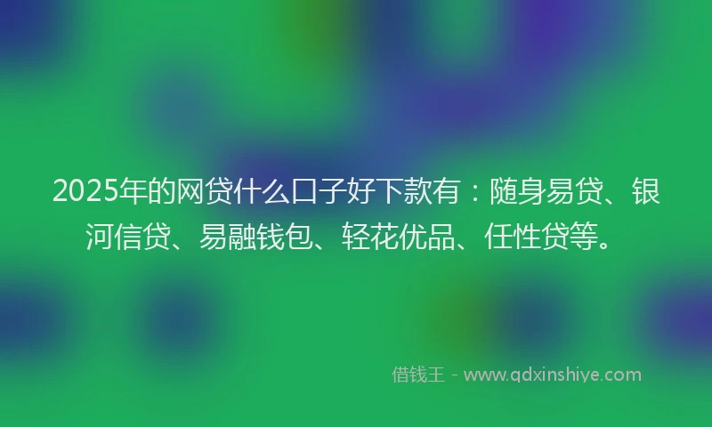 2025年的网贷什么口子好下款有：随身易贷、银河信贷、易融钱包、轻花优品、任性贷等。