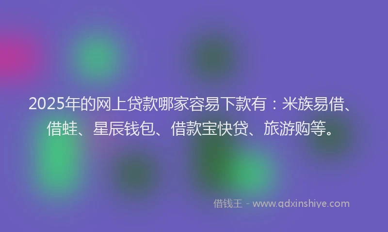 2025年的网上贷款哪家容易下款有：米族易借、借蛙、星辰钱包、借款宝快贷、旅游购等。