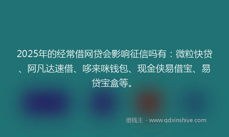 2025年的经常借网贷会影响征信吗有：微粒快贷、阿凡达速借、哆来咪钱包、现金侠易借宝、易贷宝盒等。