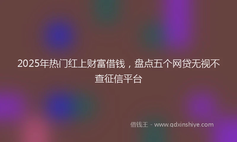 2025年热门红上财富借钱，盘点五个网贷无视不查征信平台