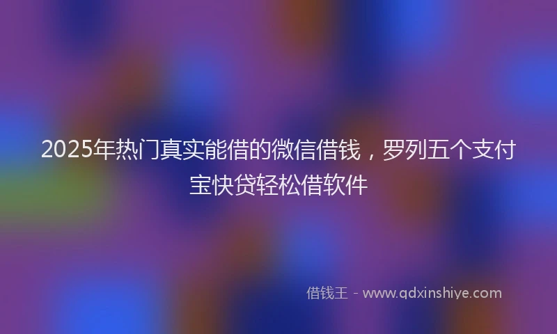 2025年热门真实能借的微信借钱，罗列五个支付宝快贷轻松借软件