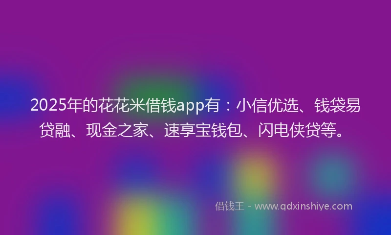 2025年的花花米借钱app有：小信优选、钱袋易贷融、现金之家、速享宝钱包、闪电侠贷等。