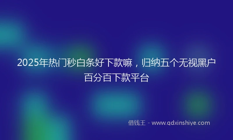 2025年热门秒白条好下款嘛，归纳五个无视黑户百分百下款平台