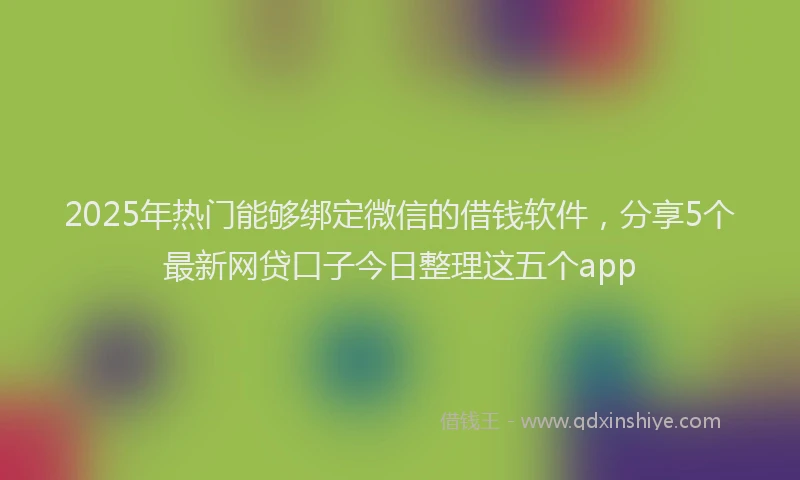 2025年热门能够绑定微信的借钱软件，分享5个最新网贷口子今日整理这五个app