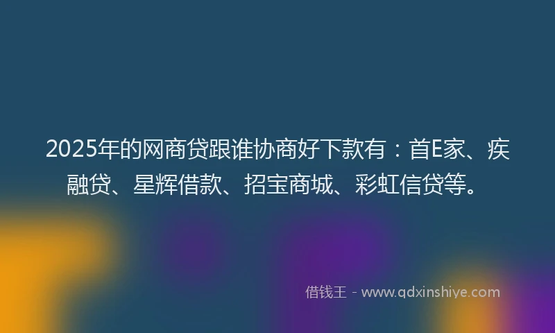 2025年的网商贷跟谁协商好下款有：首E家、疾融贷、星辉借款、招宝商城、彩虹信贷等。