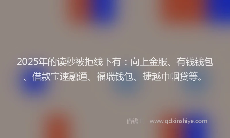 2025年的读秒被拒线下有：向上金服、有钱钱包、借款宝速融通、福瑞钱包、捷越巾帼贷等。