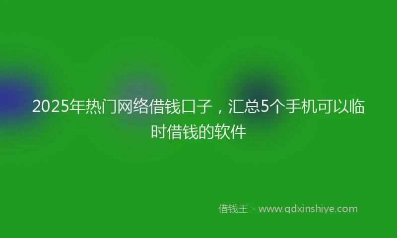 2025年热门网络借钱口子，汇总5个手机可以临时借钱的软件
