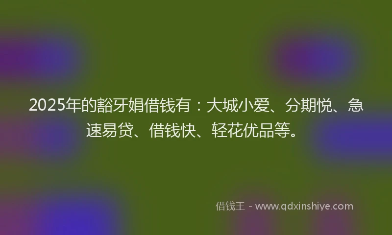 2025年的豁牙娟借钱有：大城小爱、分期悦、急速易贷、借钱快、轻花优品等。