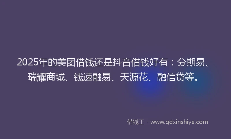 2025年的美团借钱还是抖音借钱好有：分期易、瑞耀商城、钱速融易、天源花、融信贷等。