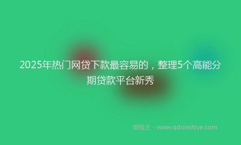 2025年热门网贷下款最容易的，整理5个高能分期贷款平台新秀