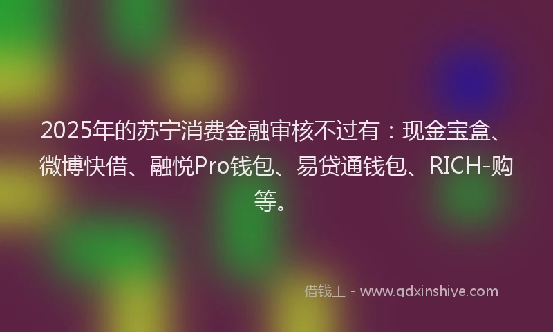 2025年的苏宁消费金融审核不过有：现金宝盒、微博快借、融悦Pro钱包、易贷通钱包、RICH-购等。