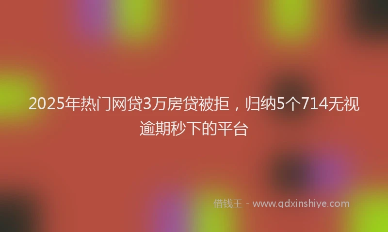 2025年热门网贷3万房贷被拒，归纳5个714无视逾期秒下的平台