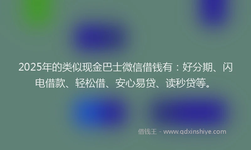 2025年的类似现金巴士微信借钱有：好分期、闪电借款、轻松借、安心易贷、读秒贷等。
