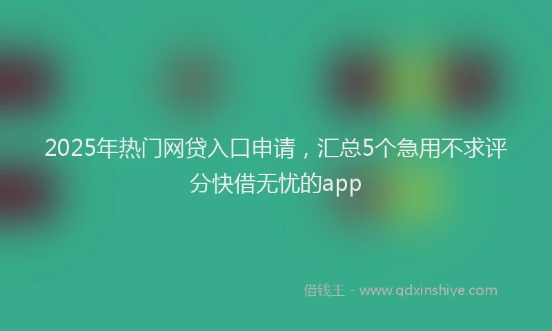 2025年热门网贷入口申请，汇总5个急用不求评分快借无忧的app