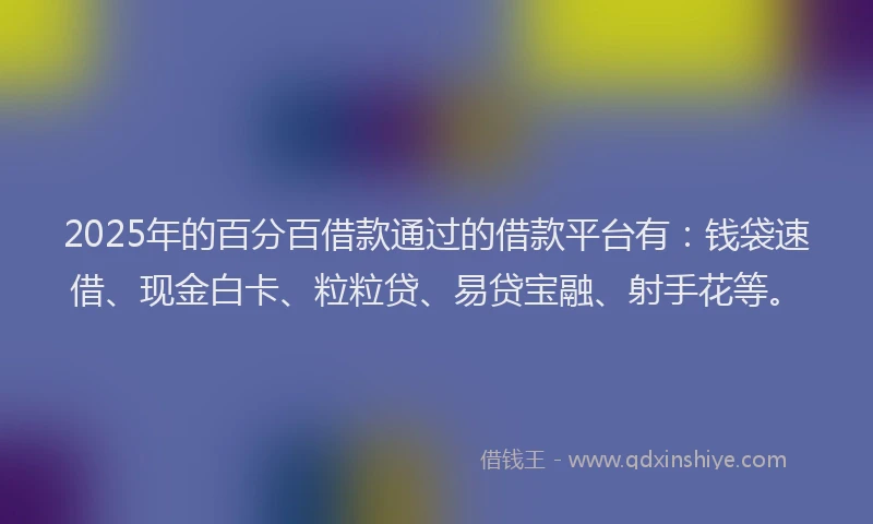 2025年的百分百借款通过的借款平台有：钱袋速借、现金白卡、粒粒贷、易贷宝融、射手花等。