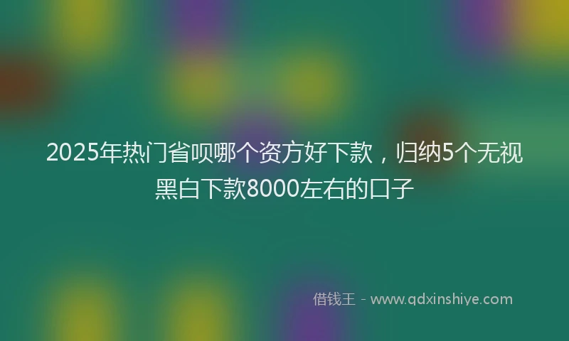 2025年热门省呗哪个资方好下款，归纳5个无视黑白下款8000左右的口子