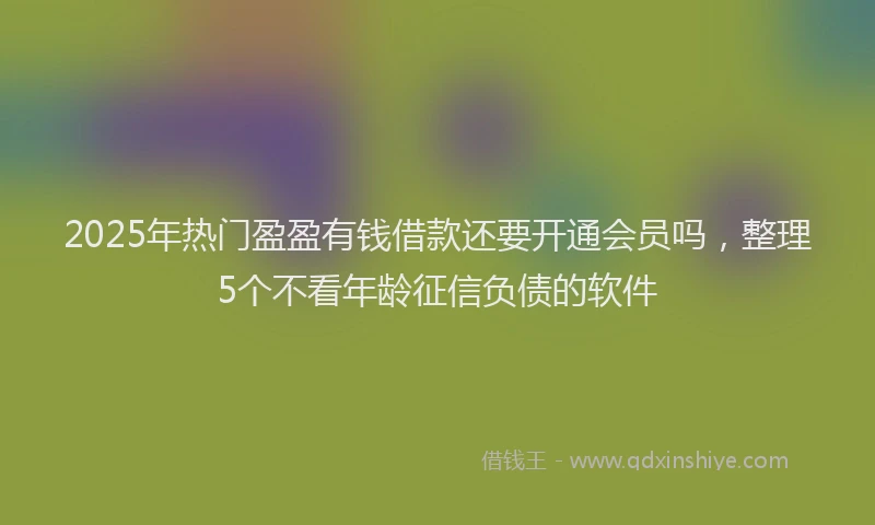 2025年热门盈盈有钱借款还要开通会员吗，整理5个不看年龄征信负债的软件
