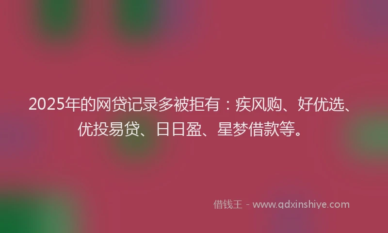 2025年的网贷记录多被拒有：疾风购、好优选、优投易贷、日日盈、星梦借款等。