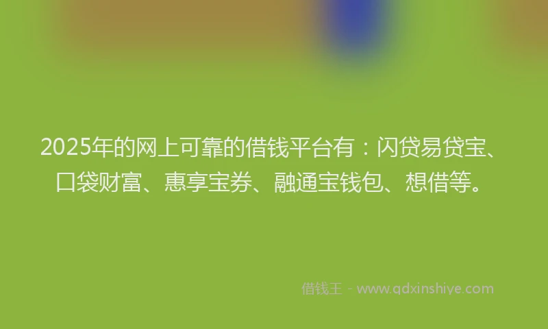 2025年的网上可靠的借钱平台有：闪贷易贷宝、口袋财富、惠享宝券、融通宝钱包、想借等。