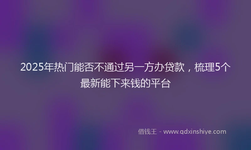 2025年热门能否不通过另一方办贷款，梳理5个最新能下来钱的平台