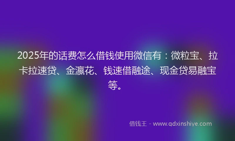 2025年的话费怎么借钱使用微信有：微粒宝、拉卡拉速贷、金瀛花、钱速借融途、现金贷易融宝等。