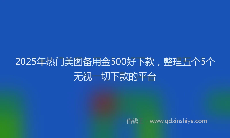 2025年热门美图备用金500好下款，整理五个5个无视一切下款的平台