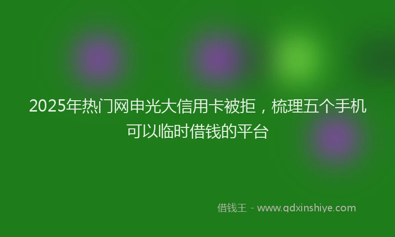 2025年热门网申光大信用卡被拒，梳理五个手机可以临时借钱的平台