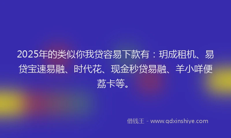 2025年的类似你我贷容易下款有：玥成租机、易贷宝速易融、时代花、现金秒贷易融、羊小咩便荔卡等。