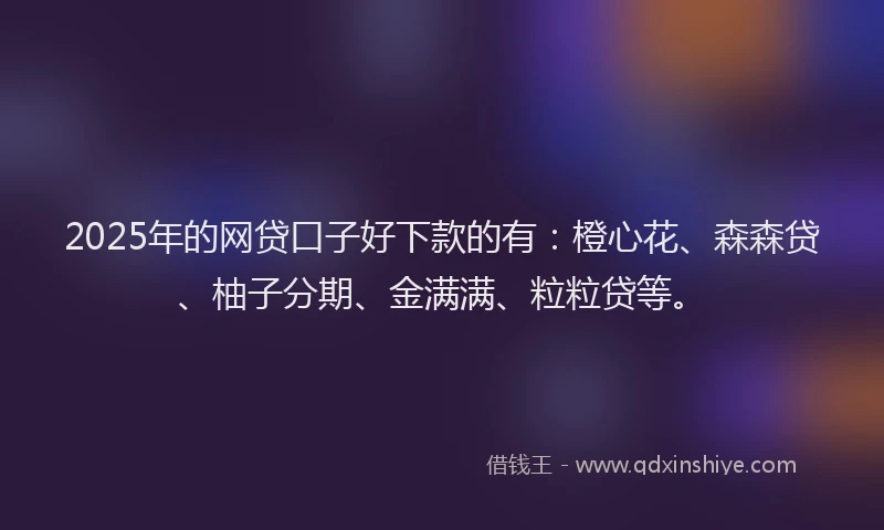 2025年的网贷口子好下款的有：橙心花、森森贷、柚子分期、金满满、粒粒贷等。