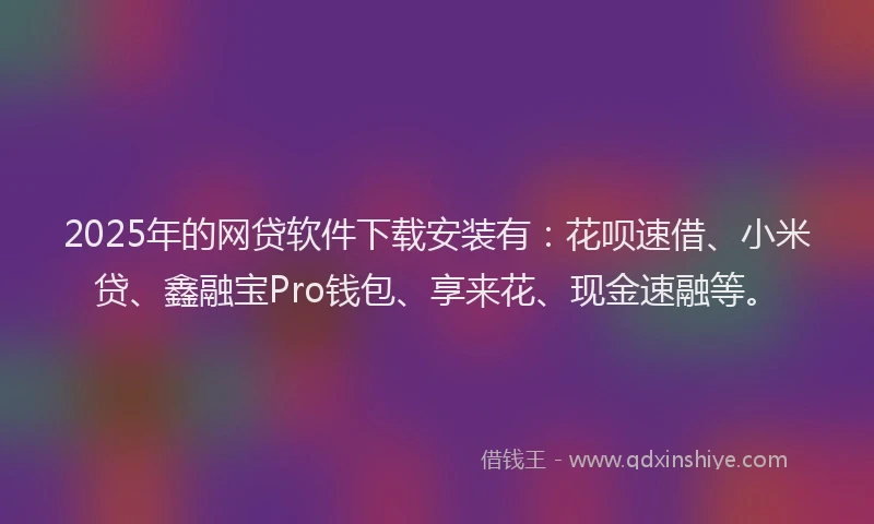 2025年的网贷软件下载安装有：花呗速借、小米贷、鑫融宝Pro钱包、享来花、现金速融等。