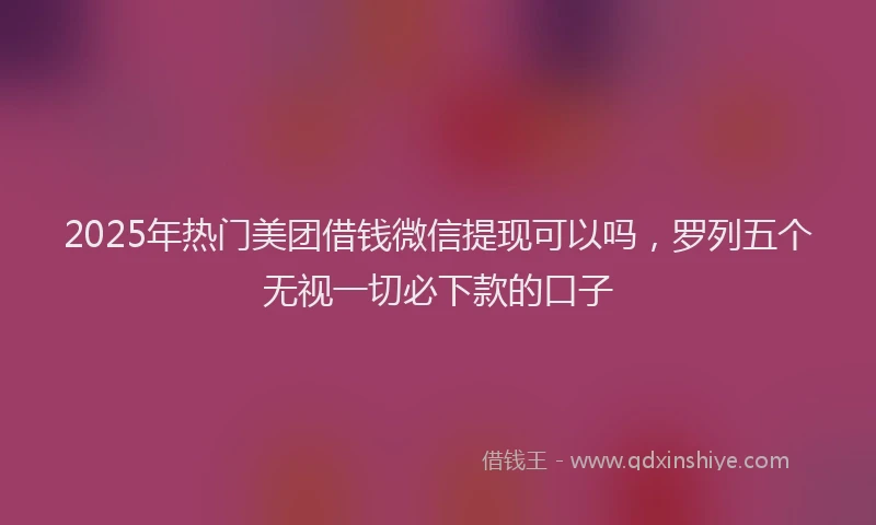 2025年热门美团借钱微信提现可以吗，罗列五个无视一切必下款的口子