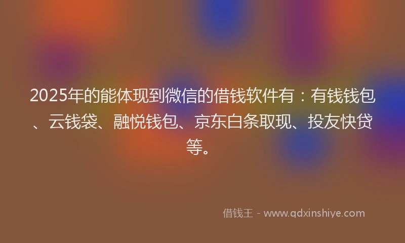 2025年的能体现到微信的借钱软件有：有钱钱包、云钱袋、融悦钱包、京东白条取现、投友快贷等。
