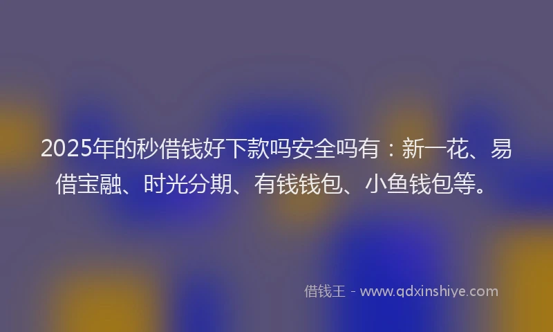 2025年的秒借钱好下款吗安全吗有：新一花、易借宝融、时光分期、有钱钱包、小鱼钱包等。