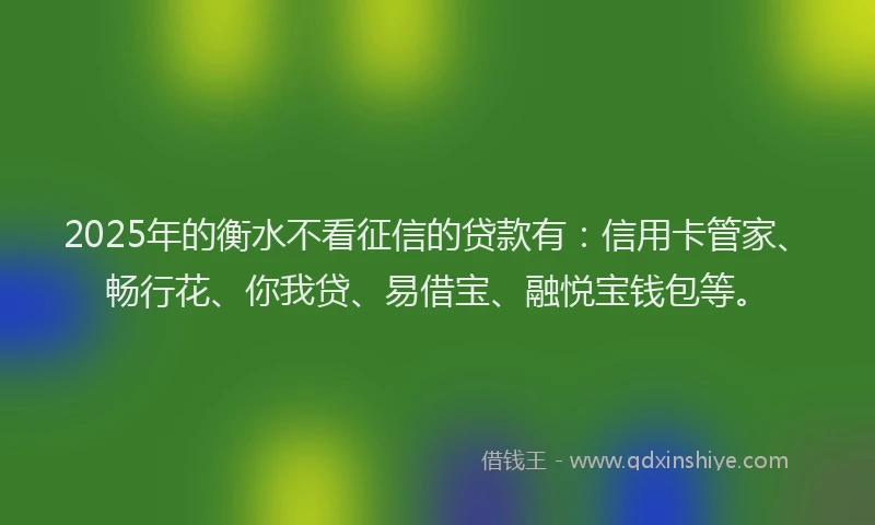 2025年的衡水不看征信的贷款有：信用卡管家、畅行花、你我贷、易借宝、融悦宝钱包等。