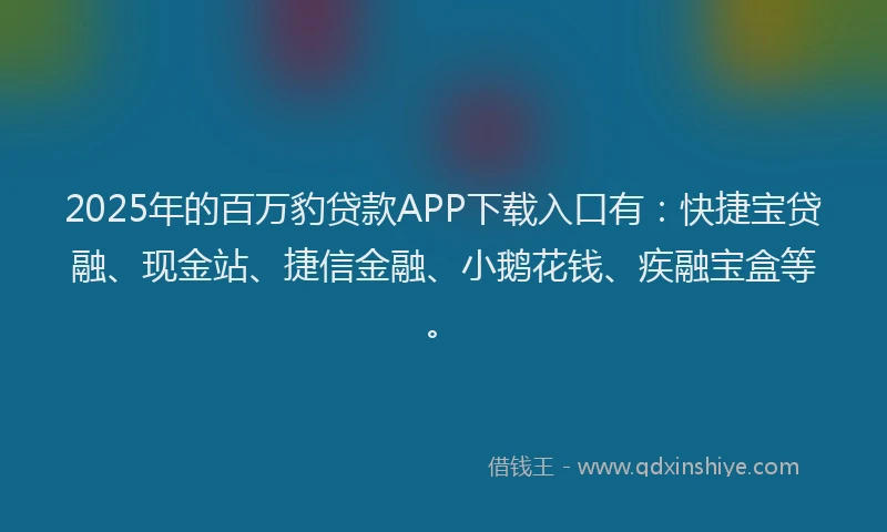 2025年的百万豹贷款APP下载入口有：快捷宝贷融、现金站、捷信金融、小鹅花钱、疾融宝盒等。