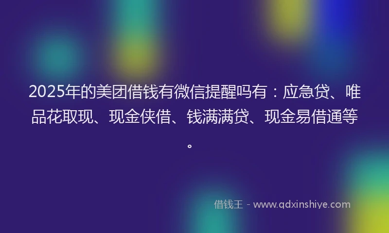 2025年的美团借钱有微信提醒吗有：应急贷、唯品花取现、现金侠借、钱满满贷、现金易借通等。
